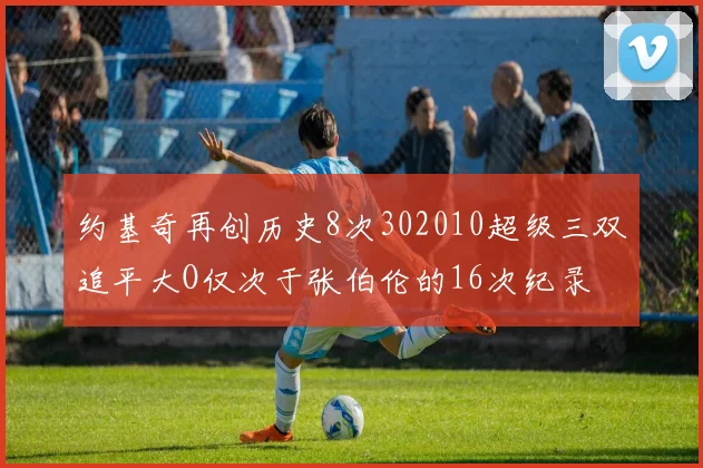 约基奇再创历史8次302010超级三双追平大O仅次于张伯伦的16次纪录
