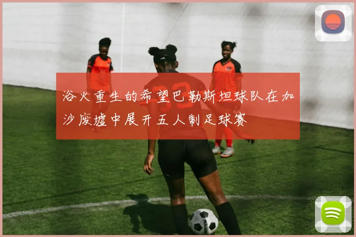 浴火重生的希望巴勒斯坦球队在加沙废墟中展开五人制足球赛