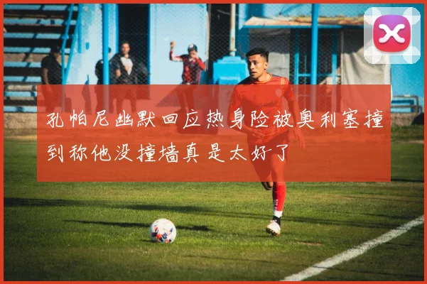 孔帕尼幽默回应热身险被奥利塞撞到称他没撞墙真是太好了