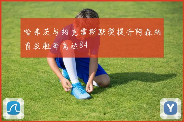 哈弗茨与约克雷斯默契提升阿森纳首发胜率高达84