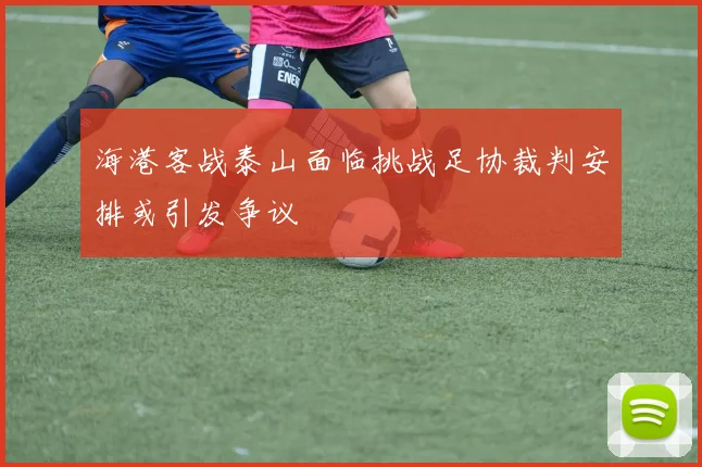 海港客战泰山面临挑战足协裁判安排或引发争议