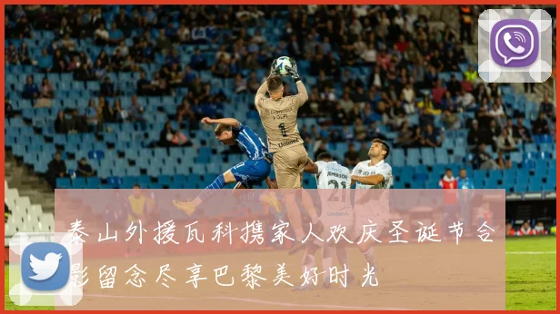 泰山外援瓦科携家人欢庆圣诞节合影留念尽享巴黎美好时光