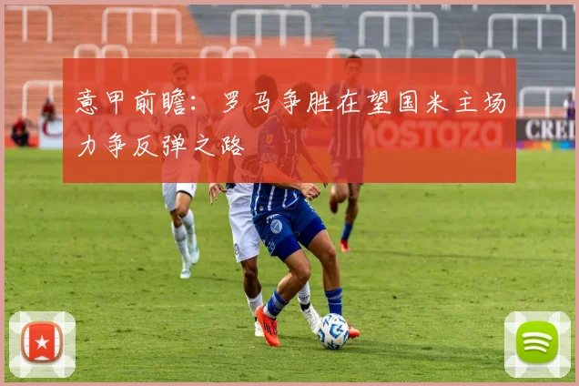意甲前瞻:罗马争胜在望国米主场力争反弹之路