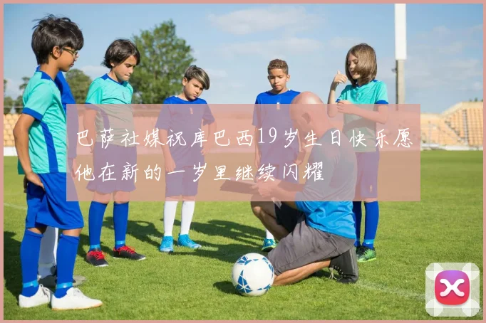 巴萨社媒祝库巴西19岁生日快乐愿他在新的一岁里继续闪耀